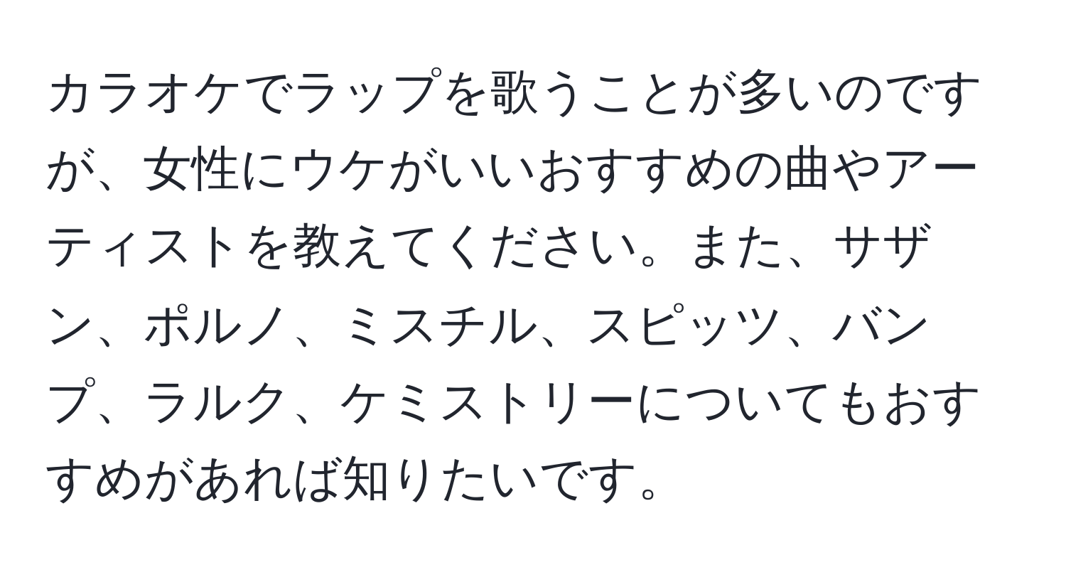 カラオケでラップを歌うことが多いのですが、女性にウケがいいおすすめの曲やアーティストを教えてください。また、サザン、ポルノ、ミスチル、スピッツ、バンプ、ラルク、ケミストリーについてもおすすめがあれば知りたいです。