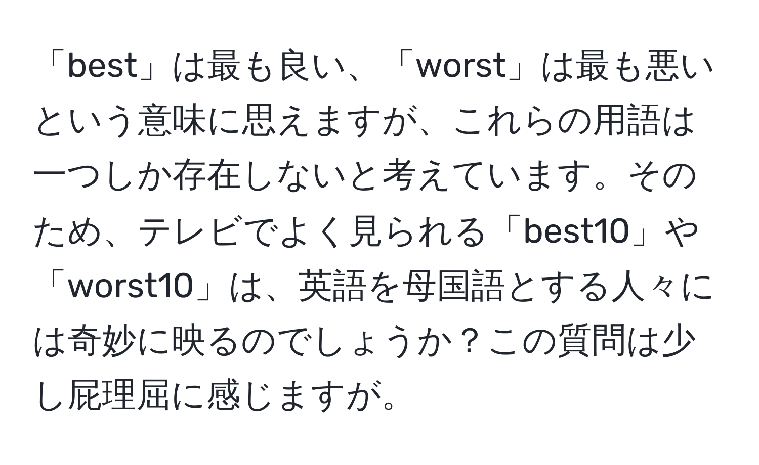 「best」は最も良い、「worst」は最も悪いという意味に思えますが、これらの用語は一つしか存在しないと考えています。そのため、テレビでよく見られる「best10」や「worst10」は、英語を母国語とする人々には奇妙に映るのでしょうか？この質問は少し屁理屈に感じますが。