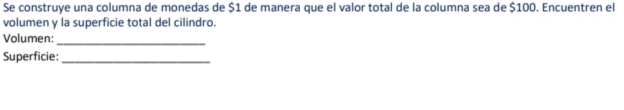 Se construye una columna de monedas de $1 de manera que el valor total de la columna sea de $100. Encuentren el 
volumen y la superficie total del cilindro. 
Volumen: 
_ 
Superficie:_