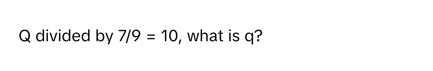 divided by 7/9 = 10, what is q?