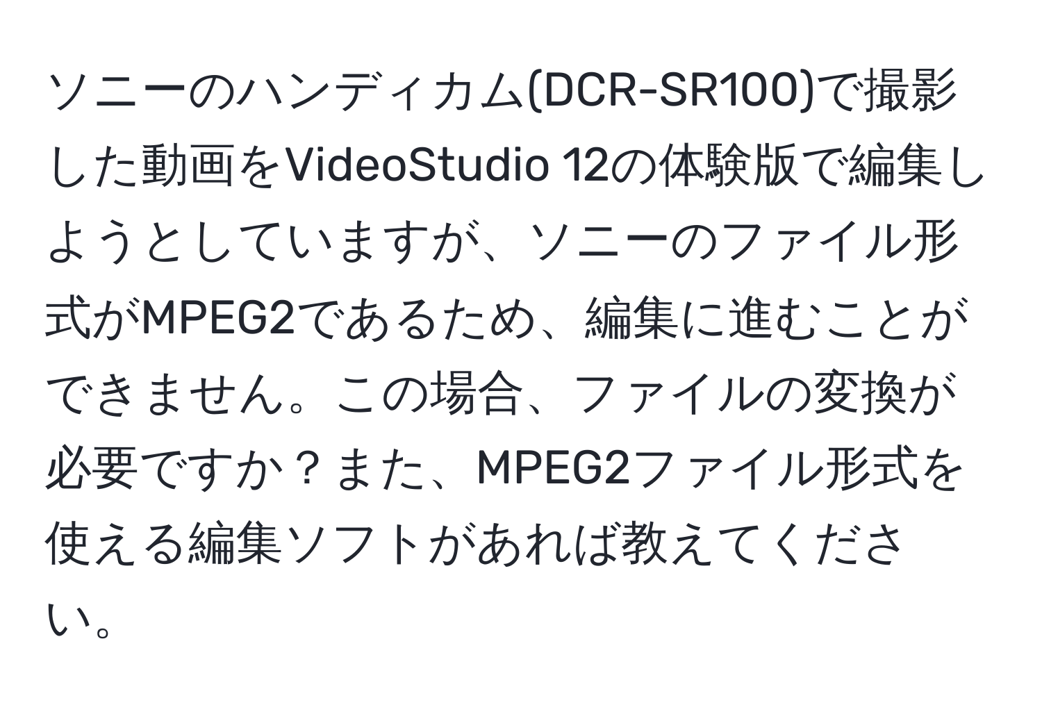 ソニーのハンディカム(DCR-SR100)で撮影した動画をVideoStudio 12の体験版で編集しようとしていますが、ソニーのファイル形式がMPEG2であるため、編集に進むことができません。この場合、ファイルの変換が必要ですか？また、MPEG2ファイル形式を使える編集ソフトがあれば教えてください。