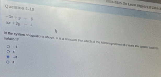 2024-2025 On Level Algebra a CBA3
Question 1-10
-3x+y=6
ax+2y=4
solution?
In the system of equations above, o is a constan. For which of the following values of d does the system tave oa
-6
6
-3
3