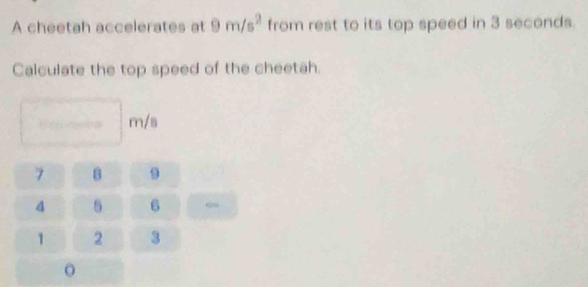 A cheetah accelerates at 9m/s^2 from rest to its top speed in 3 seconds. 
Calculate the top speed of the cheetah.
m/s