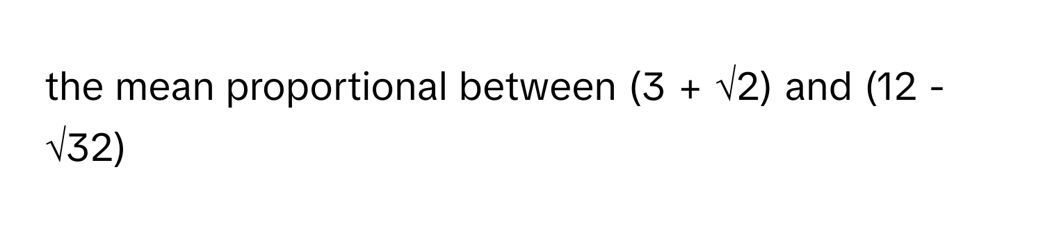 the mean proportional between (3 + √2) and (12 - √32)