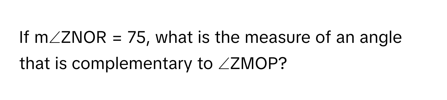 If m∠ZNOR = 75, what is the measure of an angle that is complementary to ∠ZMOP?