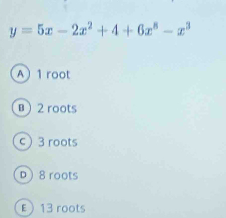 y=5x-2x^2+4+6x^8-x^3
A 1 root
B  2 roots
c 3 roots
D 8 roots
E 13 roots