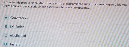 La relación de proporcionalidad directa entre el estiramiento sufrido por un cuerpo sólido y la
fuerza aplicada para producir ese estiramiento es el concepto de...
A Gravitación
B Dinámica
C elasticidad
D Inercia