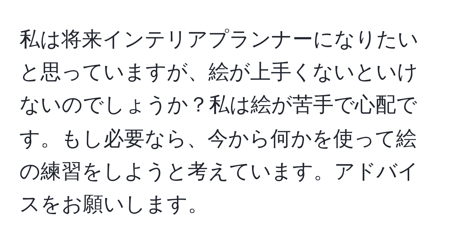 私は将来インテリアプランナーになりたいと思っていますが、絵が上手くないといけないのでしょうか？私は絵が苦手で心配です。もし必要なら、今から何かを使って絵の練習をしようと考えています。アドバイスをお願いします。