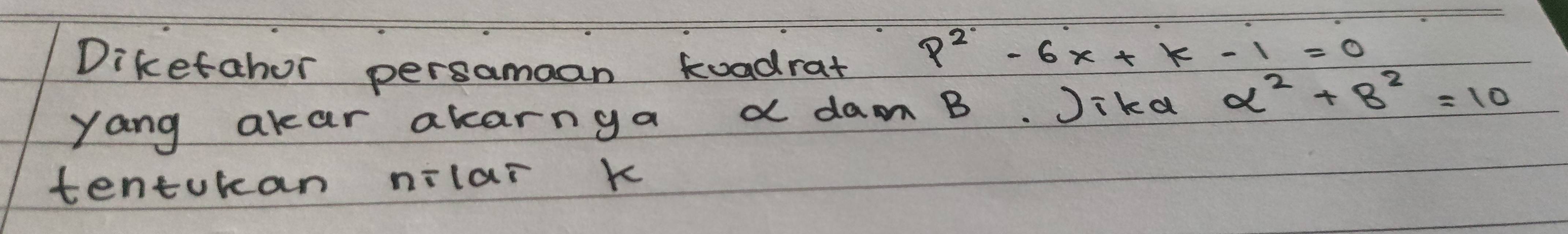 Diketahor persamaan kuadrat
p^2-6x+k-1=0
Yang akar akarnga a dam B. Jika alpha^2+8^2=10
tenturan nilar k
