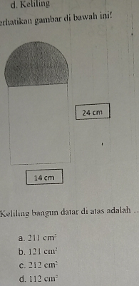 d. Keliling
erhatikan gambar di bawah ini!
24 cm
14 cm
Keliling bangun datar di atas adalah
a. 211cm^2
b. 121cm^2
C. 212cm^2
d. 112cm^2