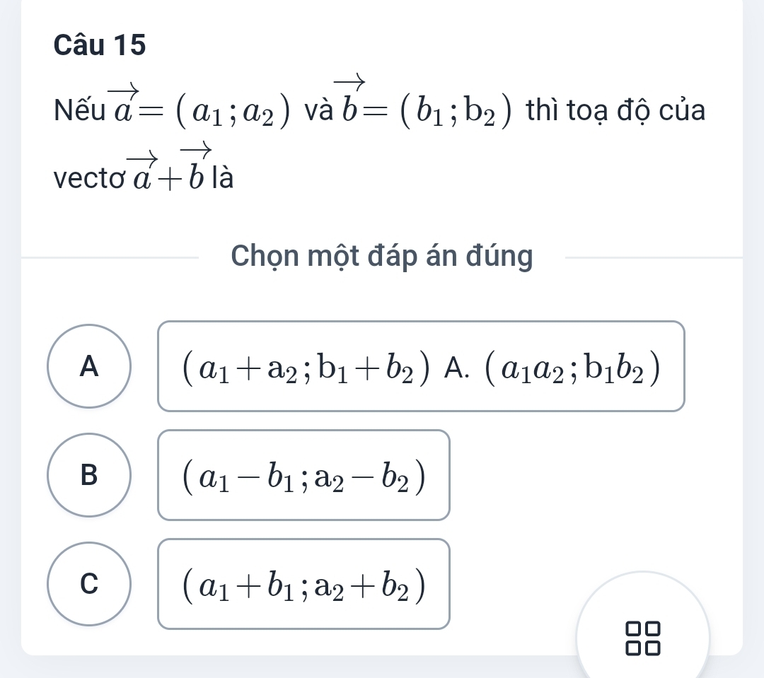 Nếu vector a=(a_1;a_2)vvector avector b=(b_1;b_2) thì toạ độ của
vecto vector a+vector b là
Chọn một đáp án đúng
A
(a_1+a_2;b_1+b_2) A. (a_1a_2;b_1b_2)
B
(a_1-b_1;a_2-b_2)
C
(a_1+b_1;a_2+b_2)