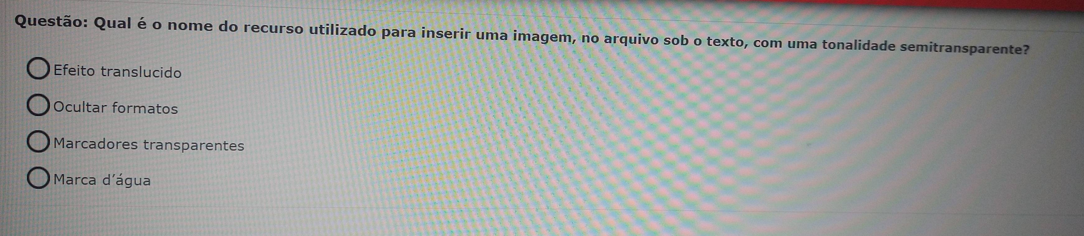 Qual é o nome do recurso utilizado para inserir uma imagem, no arquivo sob o texto, com uma tonalidade semitransparente?
Efeito translucido
Ocultar formatos
Marcadores transparentes
Marca d'água