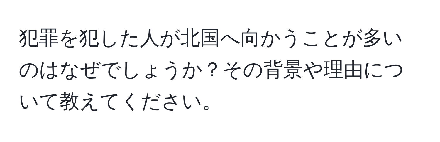 犯罪を犯した人が北国へ向かうことが多いのはなぜでしょうか？その背景や理由について教えてください。