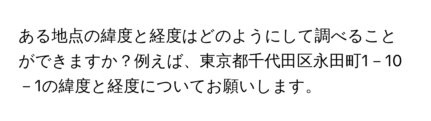 ある地点の緯度と経度はどのようにして調べることができますか？例えば、東京都千代田区永田町1－10－1の緯度と経度についてお願いします。