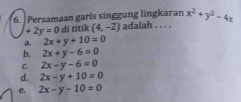 Persamaan garis singgung lingkaran x^2+y^2-4x
+2y=0 di titik (4,-2) adalah . . . .
a. 2x+y+10=0
b. 2x+y-6=0
C. 2x-y-6=0
d. 2x-y+10=0
e. 2x-y-10=0