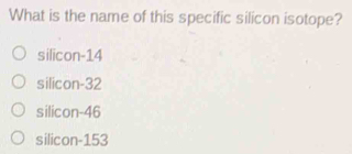 What is the name of this specific silicon isotope?
silicon- 14
silicon- 32
silicon- 46
silicon- 153