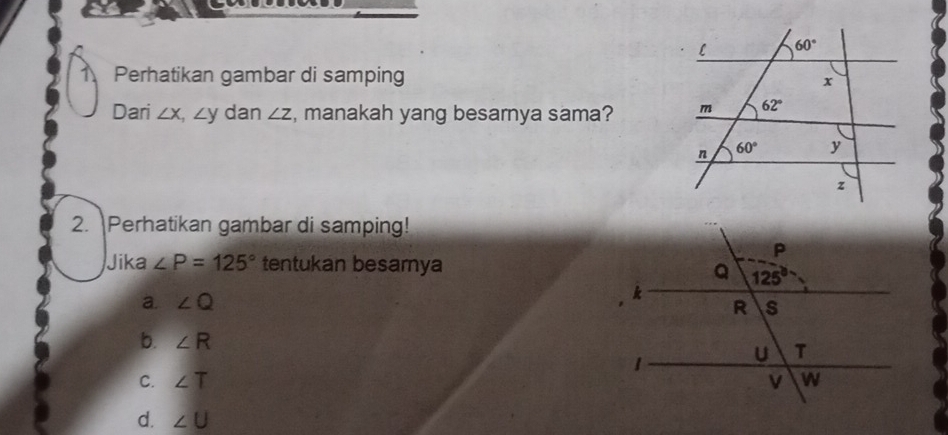 Perhatikan gambar di samping
Dari ∠ x,∠ y dan ∠ Z , manakah yang besarnya sama?
2. Perhatikan gambar di samping!
Jika ∠ P=125° tentukan besamya
a. ∠ Q
b. ∠ R
C. ∠ T
d. ∠ U