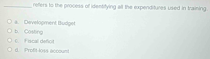 refers to the process of identifying all the expenditures used in training.
a. Development Budget
b、 Costing
c. Fiscal deficit
d. Profit-loss account