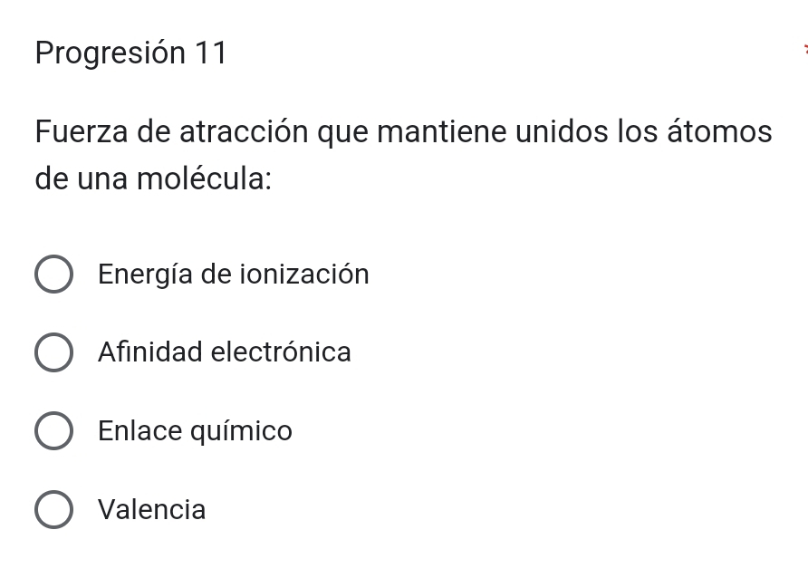 Progresión 11
Fuerza de atracción que mantiene unidos los átomos
de una molécula:
Energía de ionización
Afinidad electrónica
Enlace químico
Valencia