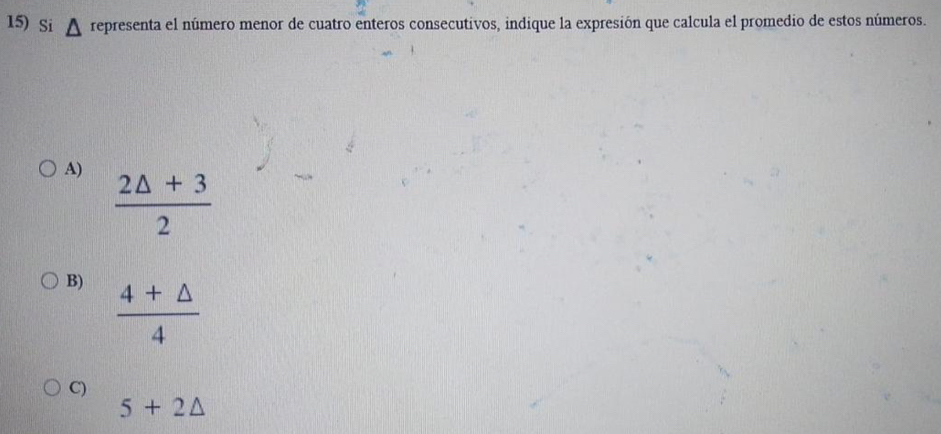 Si representa el número menor de cuatro enteros consecutivos, indique la expresión que calcula el promedio de estos números.
A)  (2△ +3)/2 
B)  (4+△ )/4 
C)
5+2△