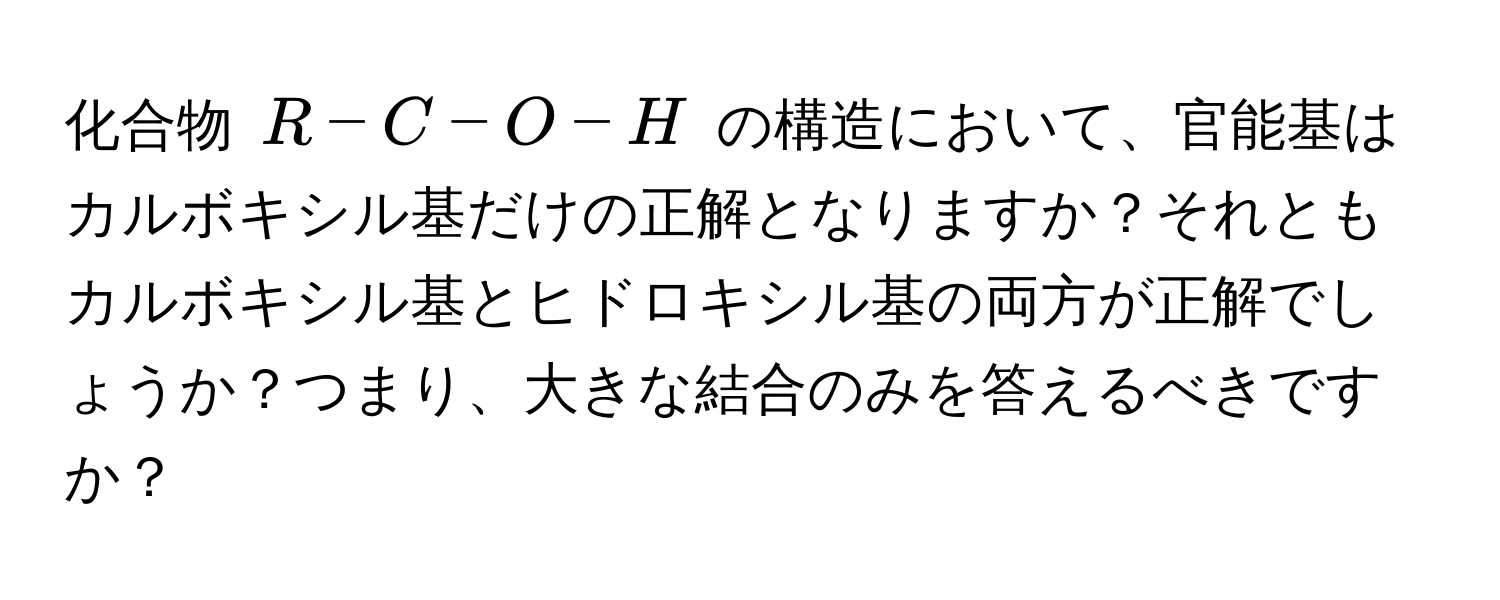 化合物 ( R - C - O - H ) の構造において、官能基はカルボキシル基だけの正解となりますか？それともカルボキシル基とヒドロキシル基の両方が正解でしょうか？つまり、大きな結合のみを答えるべきですか？