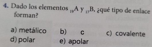 Dado los elementos _19Ay_17B , ¿ qué tipo de enlace
forman?
a) metálico b) c c) covalente
d) polar e) apolar