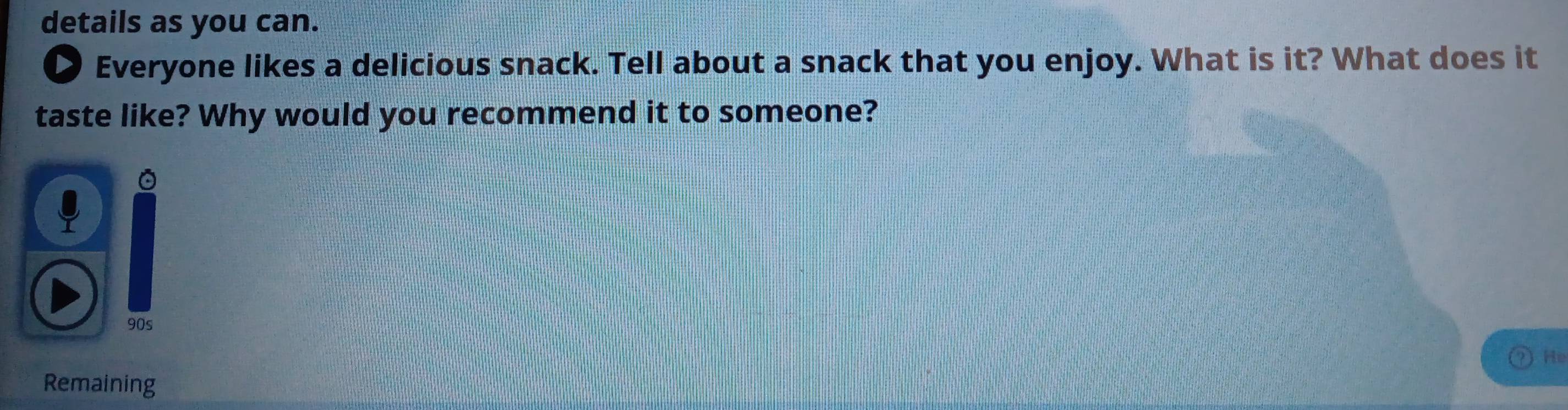 details as you can. 
Everyone likes a delicious snack. Tell about a snack that you enjoy. What is it? What does it 
taste like? Why would you recommend it to someone? 
。 
90s 
He 
Remaining