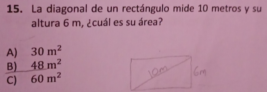 La diagonal de un rectángulo mide 10 metros y su
altura 6 m, ¿cuál es su área?
A) 30m^2
B) 48m^2
C) 60m^2