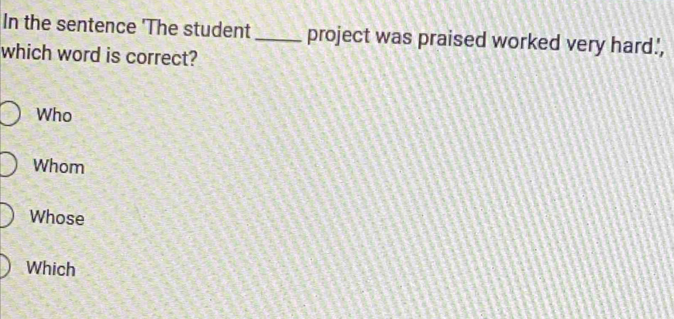 In the sentence 'The student _project was praised worked very hard',
which word is correct?
Who
Whom
Whose
Which