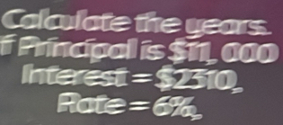 Calculate the years
f Principal is $11, 000
Inta est=$2310
Ra :□ e =6%