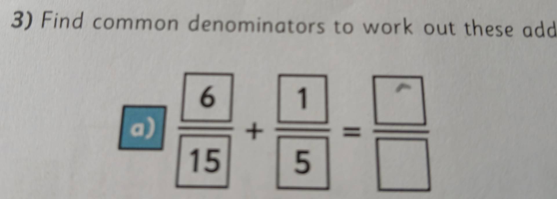 Find common denominators to work out these add 
a)  6/15 + 1/5 = □ /□  