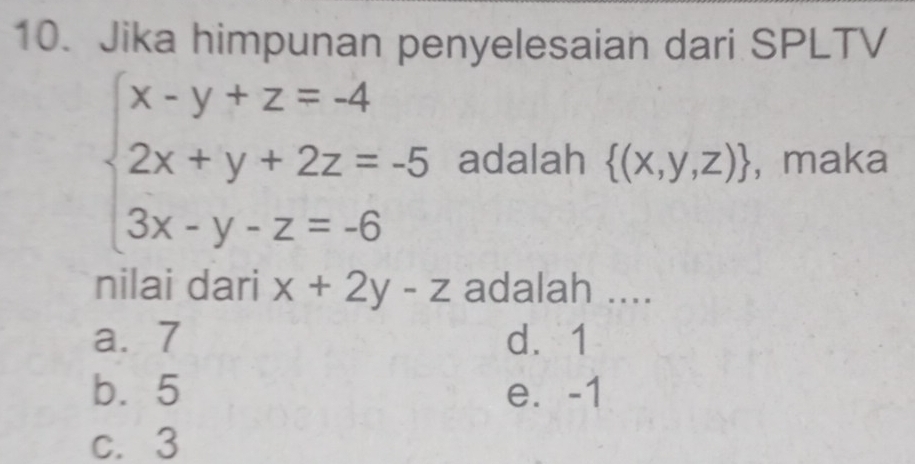 Jika himpunan penyelesaian dari SPLTV
beginarrayl x-y+z=-4 2x+y+2z=-5 3x-y-z=-6endarray. adalah  (x,y,z) , maka
nilai dari x+2y-z adalah ....
a. 7 d. 1
b. 5 e. -1
c. 3