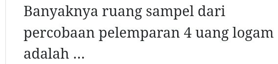 Banyaknya ruang sampel dari 
percobaan pelemparan 4 uang logam 
adalah ...