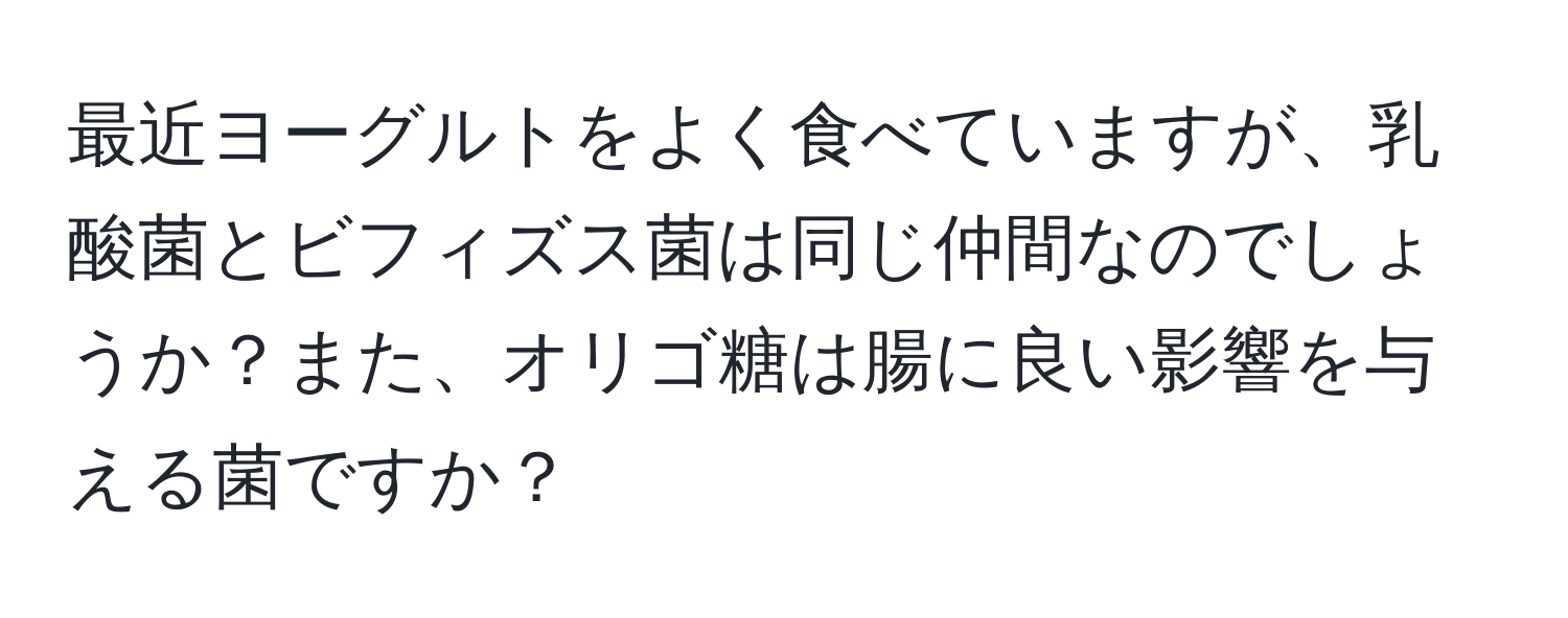 最近ヨーグルトをよく食べていますが、乳酸菌とビフィズス菌は同じ仲間なのでしょうか？また、オリゴ糖は腸に良い影響を与える菌ですか？