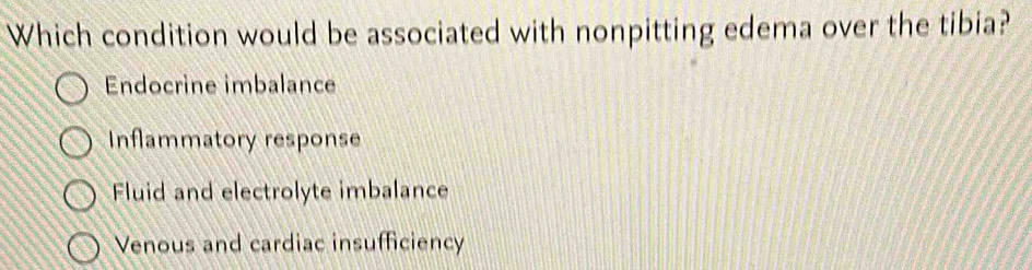 Which condition would be associated with nonpitting edema over the tibia?
Endocrine imbalance
Inflammatory response
Fluid and electrolyte imbalance
Venous and cardiac insufficiency