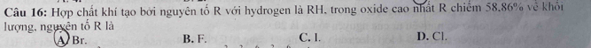 Hợp chất khí tạo bởi nguyên tố R với hydrogen là RH, trong oxide cao nhất R chiếm 58.86% về khổi
lượng, nguyên tố R là D. Cl.
A Br. B. F. C. l.