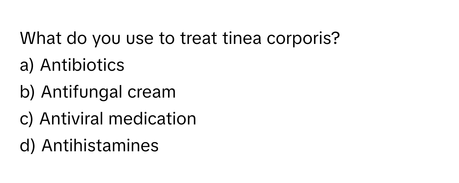 What do you use to treat tinea corporis?
a) Antibiotics
b) Antifungal cream
c) Antiviral medication
d) Antihistamines