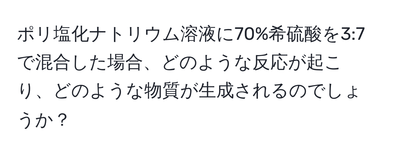 ポリ塩化ナトリウム溶液に70%希硫酸を3:7で混合した場合、どのような反応が起こり、どのような物質が生成されるのでしょうか？