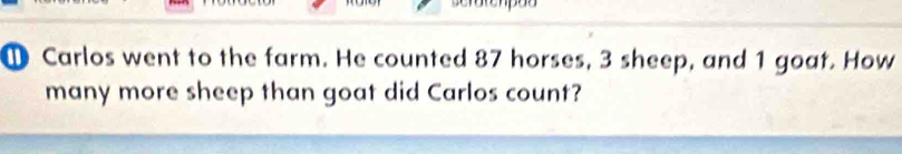 ① Carlos went to the farm. He counted 87 horses, 3 sheep, and 1 goat. How 
many more sheep than goat did Carlos count?