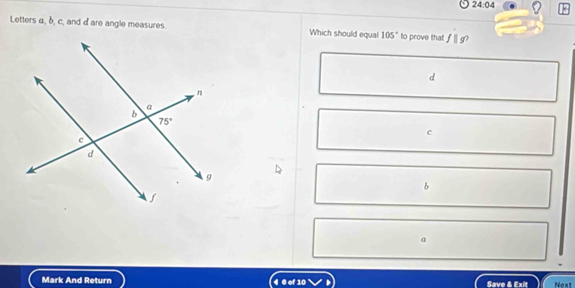 24:04
Letters α, b, c, and dare angle measures. Which should equal 105° to prove that fparallel g 2
d
c
b
a
Mark And Return 4 6 of 10 Save & Exit Next