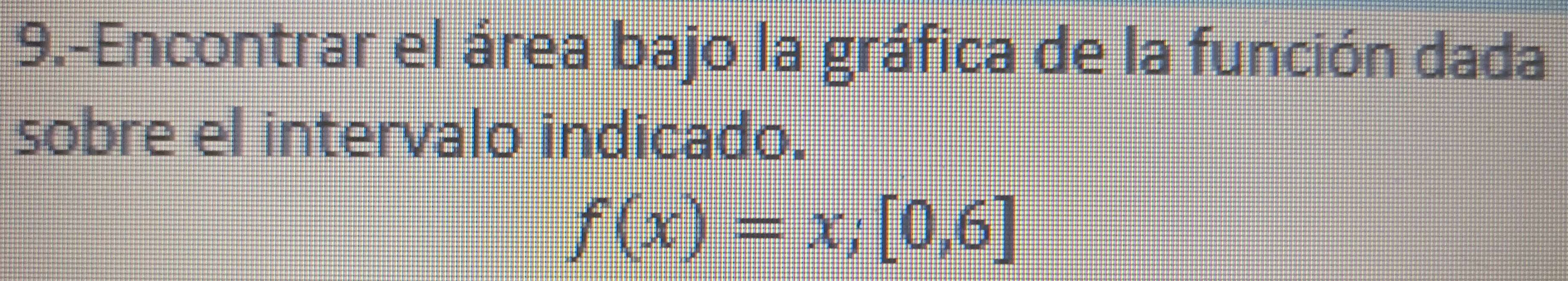 9.-Encontrar el área bajo la gráfica de la función dada 
sobre el intervalo indicado.
f(x)=x,[0,6]