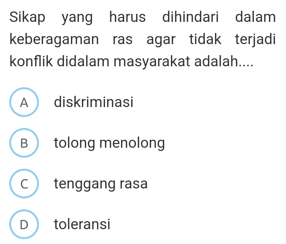 Sikap yang harus dihindari dalam
keberagaman ras agar tidak terjadi
konflik didalam masyarakat adalah....
A diskriminasi
B tolong menolong
C tenggang rasa
D toleransi