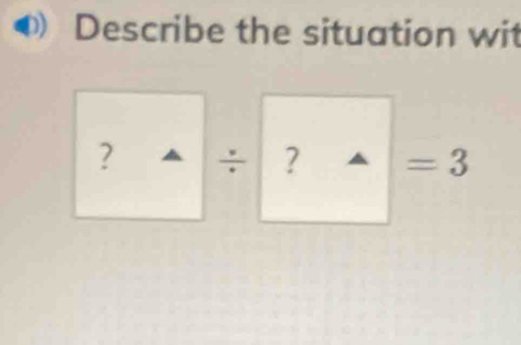 Describe the situation wit 
? ÷ ? =3