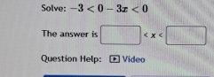 Solve: -3<0-3x<0
The answer is □
Question Help: Video