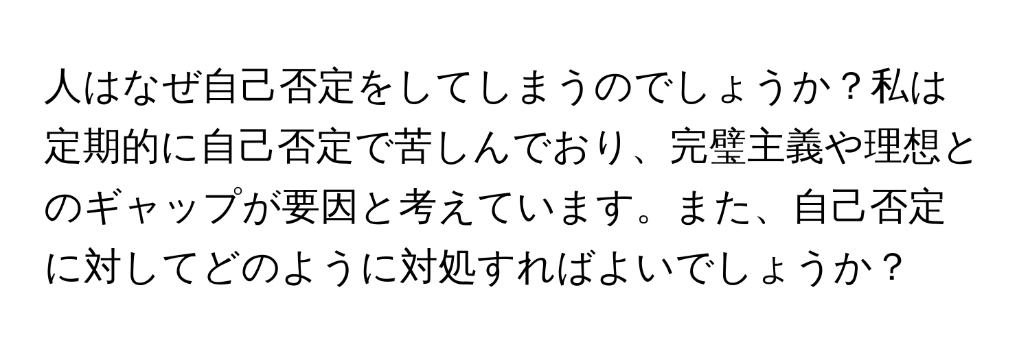 人はなぜ自己否定をしてしまうのでしょうか？私は定期的に自己否定で苦しんでおり、完璧主義や理想とのギャップが要因と考えています。また、自己否定に対してどのように対処すればよいでしょうか？