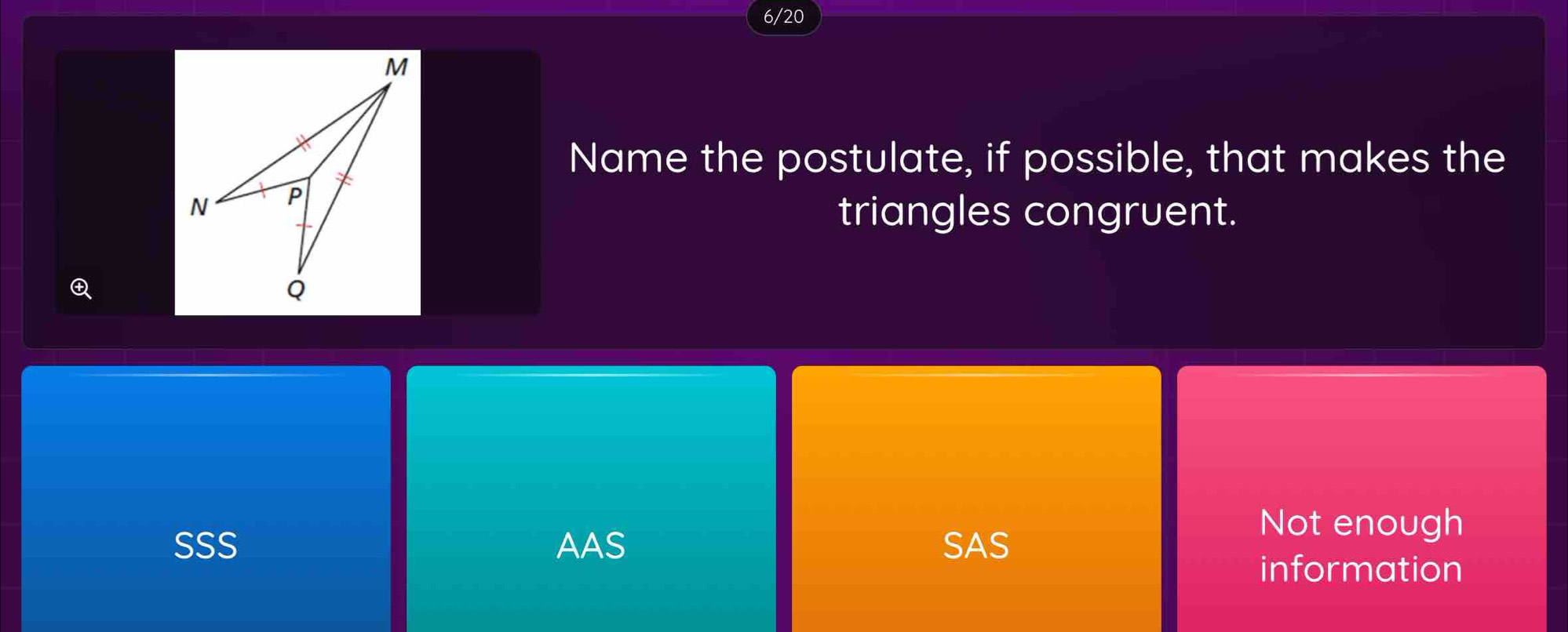 6/20
Name the postulate, if possible, that makes the
triangles congruent.
SSS AAS SAS
Not enough
information