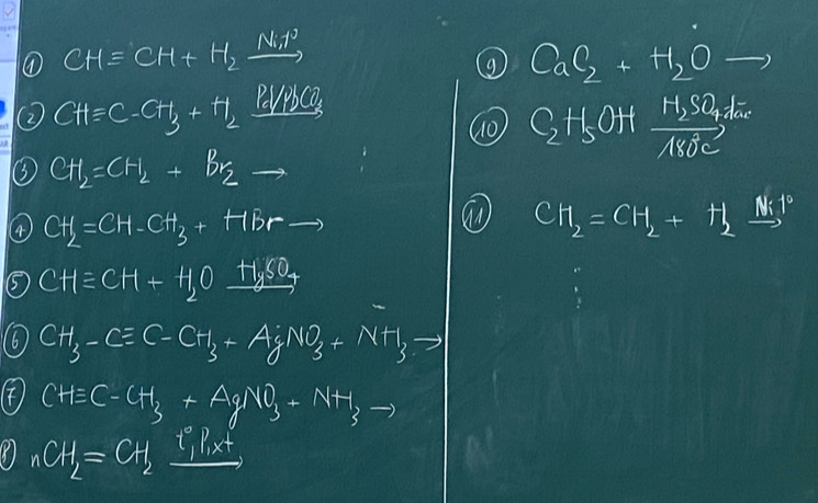 ① CHequiv CH+H_2xrightarrow N_1p
CaO_2+H_2O - 
② CHequiv C-CH_3+H_2 Peyposc 
⑩ C_2H_5OHxrightarrow [wedge ]H_2SO_4
③ CH_2=CH_2+Br_2 to 
④ CH_2=CH-CH_3+HBrto
CH_2=CH_2+H_2xrightarrow N_o
⑤ CHequiv CH+H_2Oxrightarrow H_ySO
⑥ CH_3-Cequiv C-CH_3+AgNO_3+NH_3to
( CHequiv C-CH_3+AgNO_3+NH_3 to
nCH_2=CH_2_ t_1P_1 xt,