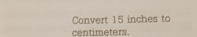 Convert 15 inches to
centimeters.