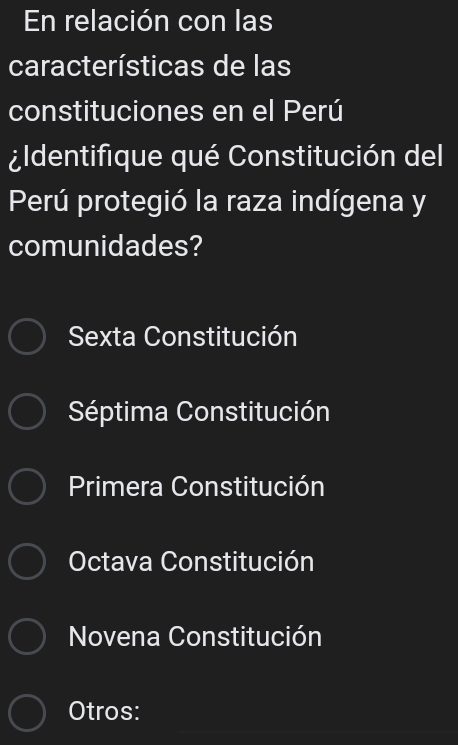 En relación con las
características de las
constituciones en el Perú
¿ldentifique qué Constitución del
Perú protegió la raza indígena y
comunidades?
Sexta Constitución
Séptima Constitución
Primera Constitución
Octava Constitución
Novena Constitución
Otros: