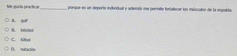 Me gusla practicar_ porque es un deporte individual y además me permite fortalecer los músculos de la espalda.
A. golf
B. béisbol
C. fútbol
D. natación